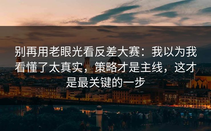 别再用老眼光看反差大赛：我以为我看懂了太真实，策略才是主线，这才是最关键的一步