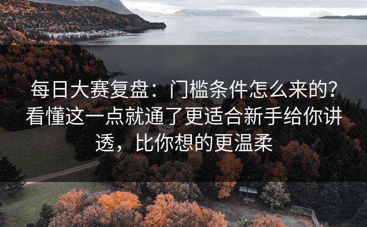 每日大赛复盘：门槛条件怎么来的？看懂这一点就通了更适合新手给你讲透，比你想的更温柔