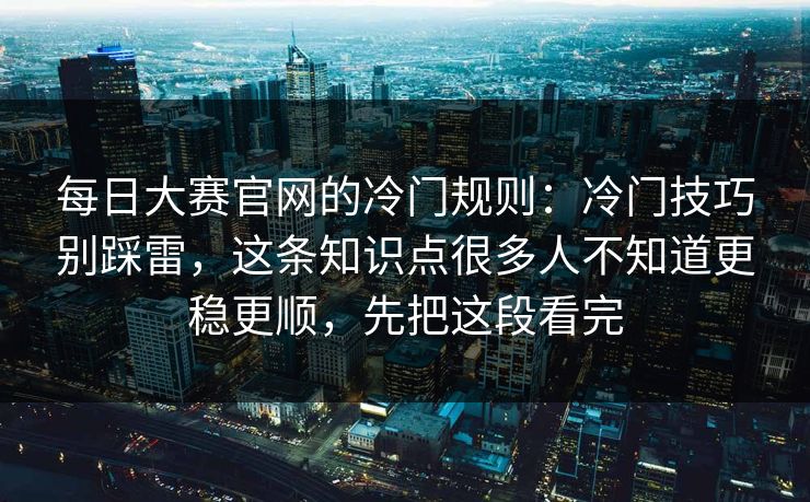每日大赛官网的冷门规则:冷门技巧别踩雷,这条知识点很多人不知道更稳更顺,先把这段看完