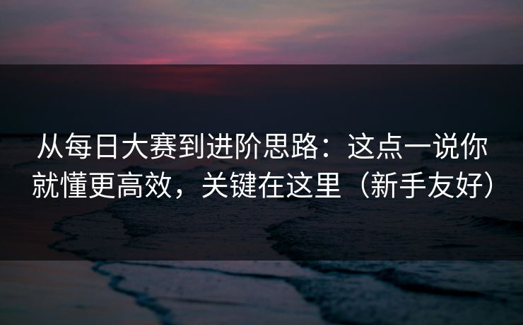 从每日大赛到进阶思路:这点一说你就懂更高效,关键在这里(新手友好)