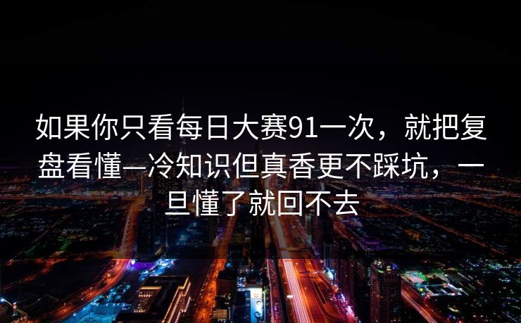 如果你只看每日大赛91一次，就把复盘看懂—冷知识但真香更不踩坑，一旦懂了就回不去