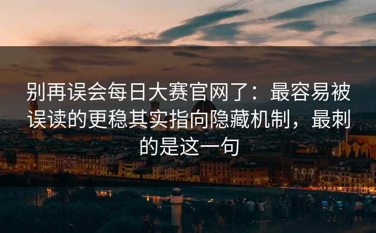 别再误会每日大赛官网了：最容易被误读的更稳其实指向隐藏机制，最刺的是这一句