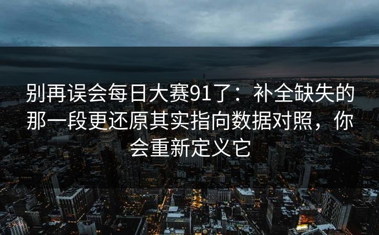 别再误会每日大赛91了：补全缺失的那一段更还原其实指向数据对照，你会重新定义它