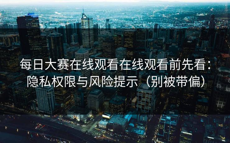 每日大赛在线观看在线观看前先看：隐私权限与风险提示（别被带偏）