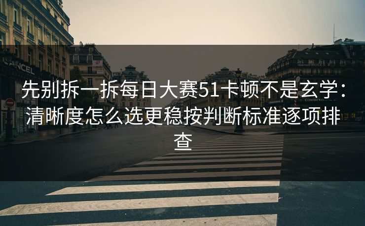 先别拆一拆每日大赛51卡顿不是玄学：清晰度怎么选更稳按判断标准逐项排查