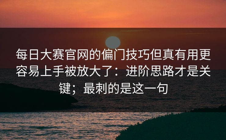 每日大赛官网的偏门技巧但真有用更容易上手被放大了：进阶思路才是关键；最刺的是这一句