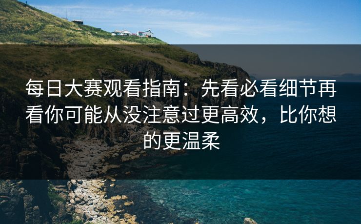 每日大赛观看指南：先看必看细节再看你可能从没注意过更高效，比你想的更温柔