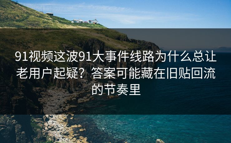 91视频这波91大事件线路为什么总让老用户起疑？答案可能藏在旧贴回流的节奏里