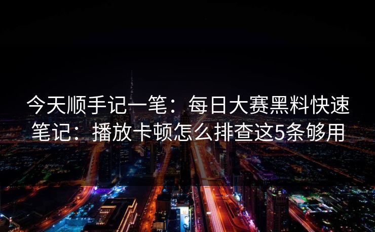 今天顺手记一笔：每日大赛黑料快速笔记：播放卡顿怎么排查这5条够用