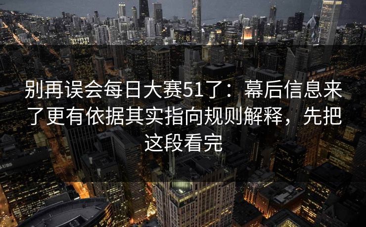 别再误会每日大赛51了:幕后信息来了更有依据其实指向规则解释,先把这段看完